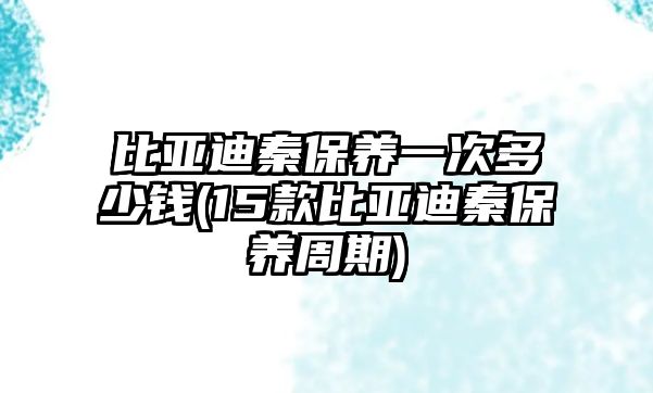 比亞迪秦保養一次多少錢(15款比亞迪秦保養周期)