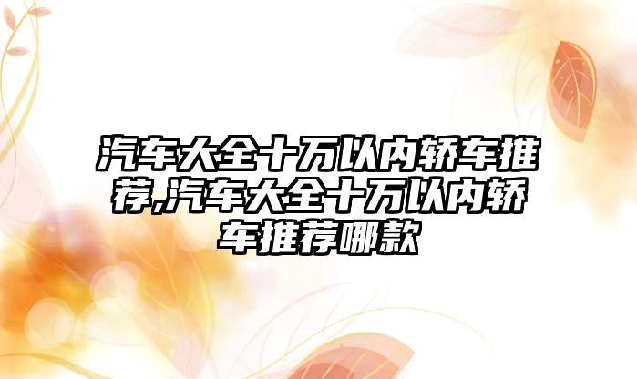 汽車大全十萬以內轎車推薦,汽車大全十萬以內轎車推薦哪款