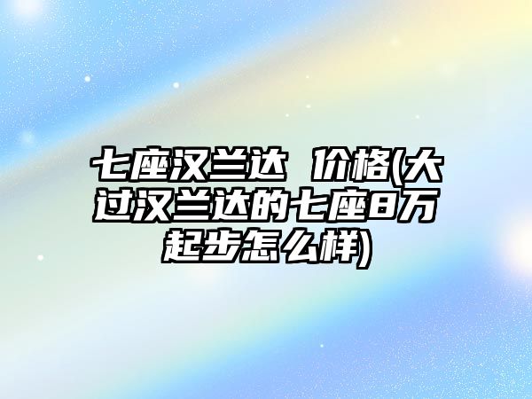 七座漢蘭達 價格(大過漢蘭達的七座8萬起步怎么樣)