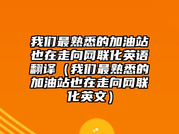 我們最熟悉的加油站也在走向網聯化英語翻譯（我們最熟悉的加油站也在走向網聯化英文）