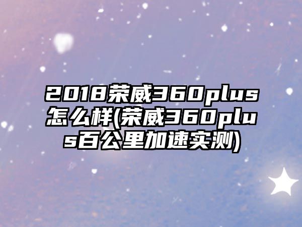 2018榮威360plus怎么樣(榮威360plus百公里加速實測)