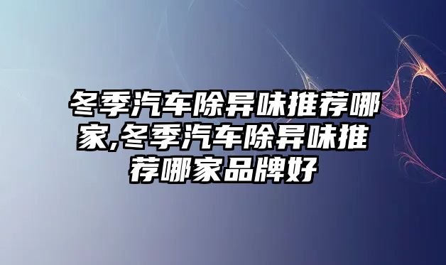 冬季汽車除異味推薦哪家,冬季汽車除異味推薦哪家品牌好