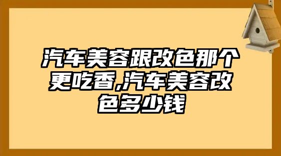 汽車美容跟改色那個更吃香,汽車美容改色多少錢