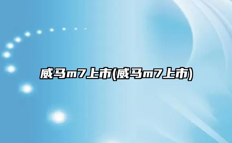 威馬m7上市(威馬m7上市)