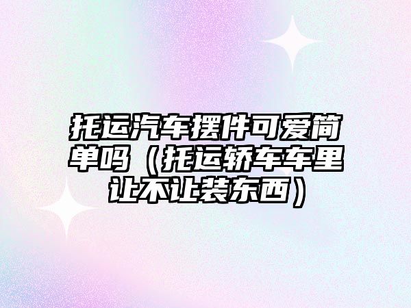 托運汽車擺件可愛簡單嗎（托運轎車車里讓不讓裝東西）