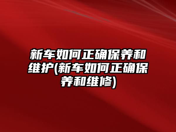 新車如何正確保養和維護(新車如何正確保養和維修)