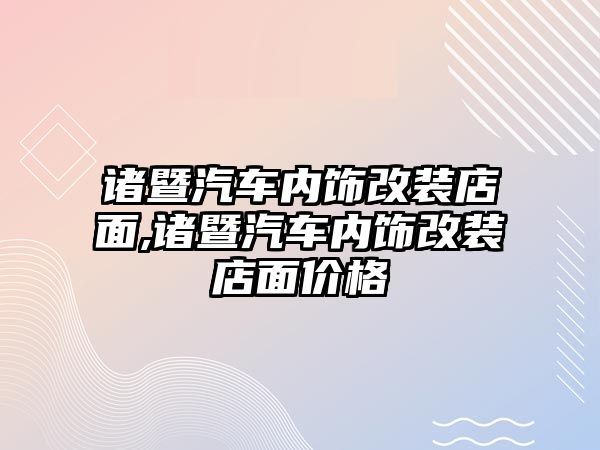 諸暨汽車內飾改裝店面,諸暨汽車內飾改裝店面價格