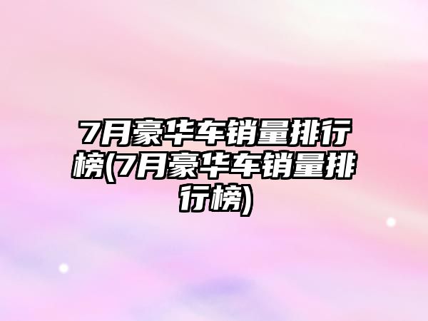 7月豪華車銷量排行榜(7月豪華車銷量排行榜)