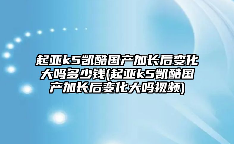 起亞k5凱酷國產加長后變化大嗎多少錢(起亞k5凱酷國產加長后變化大嗎視頻)