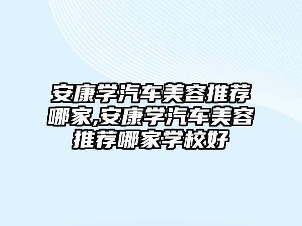 安康學汽車美容推薦哪家,安康學汽車美容推薦哪家學校好