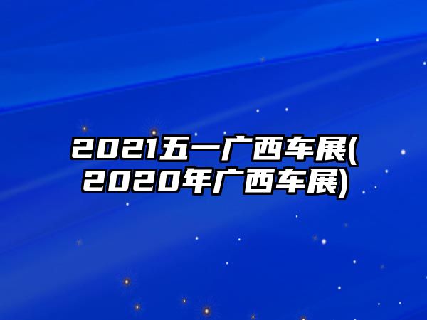 2021五一廣西車展(2020年廣西車展)