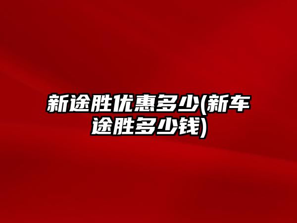 新途勝優惠多少(新車途勝多少錢)