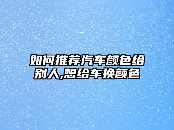 如何推薦汽車顏色給別人,想給車換顏色