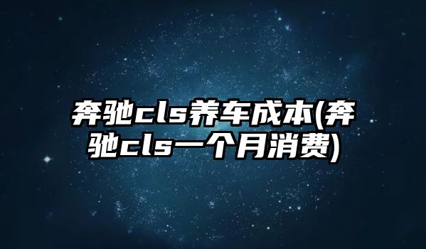 奔馳cls養車成本(奔馳cls一個月消費)