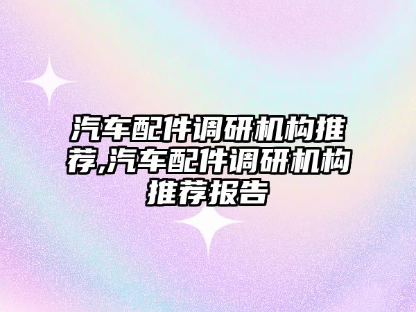 汽車配件調研機構推薦,汽車配件調研機構推薦報告