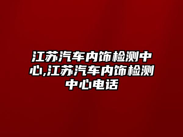 江蘇汽車內飾檢測中心,江蘇汽車內飾檢測中心電話