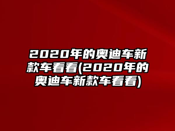 2020年的奧迪車新款車看看(2020年的奧迪車新款車看看)