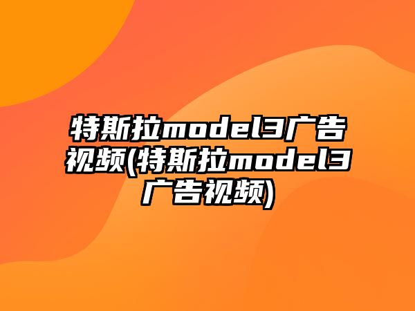 特斯拉model3廣告視頻(特斯拉model3廣告視頻)