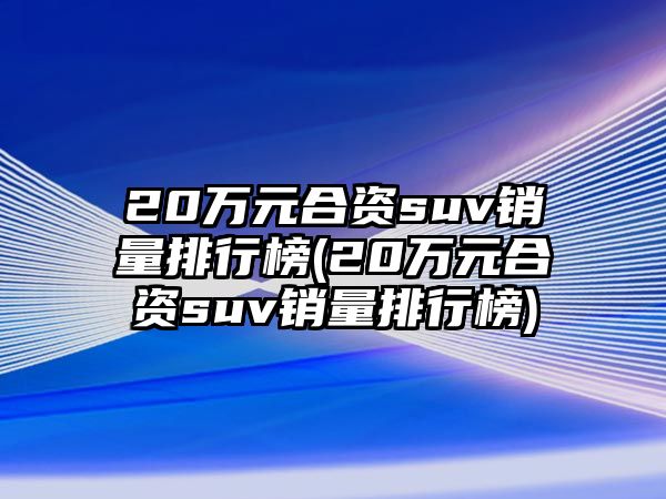 20萬元合資suv銷量排行榜(20萬元合資suv銷量排行榜)