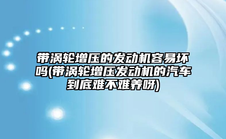 帶渦輪增壓的發(fā)動機容易壞嗎(帶渦輪增壓發(fā)動機的汽車到底難不難養(yǎng)呀)