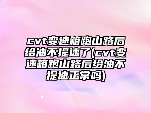 cvt變速箱跑山路后給油不提速了(cvt變速箱跑山路后給油不提速正常嗎)