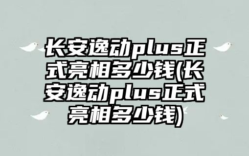 長安逸動plus正式亮相多少錢(長安逸動plus正式亮相多少錢)