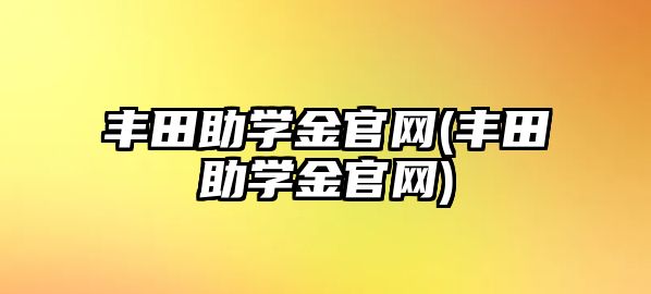 豐田助學金官網(wǎng)(豐田助學金官網(wǎng))