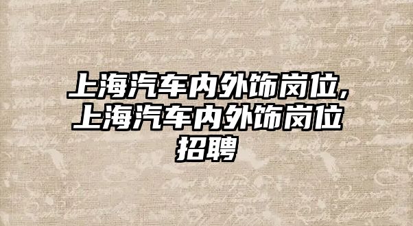 上海汽車內外飾崗位,上海汽車內外飾崗位招聘