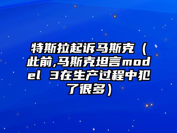 特斯拉起訴馬斯克（此前,馬斯克坦言model 3在生產過程中犯了很多）