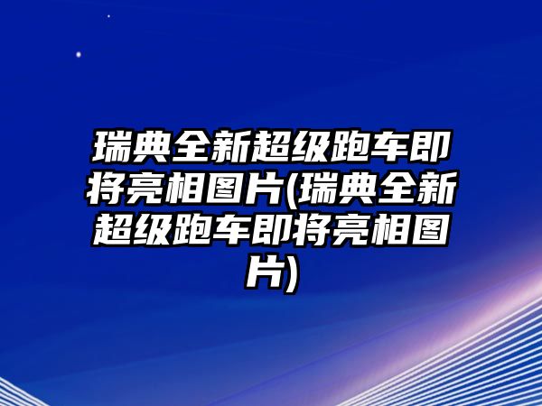 瑞典全新超級跑車即將亮相圖片(瑞典全新超級跑車即將亮相圖片)