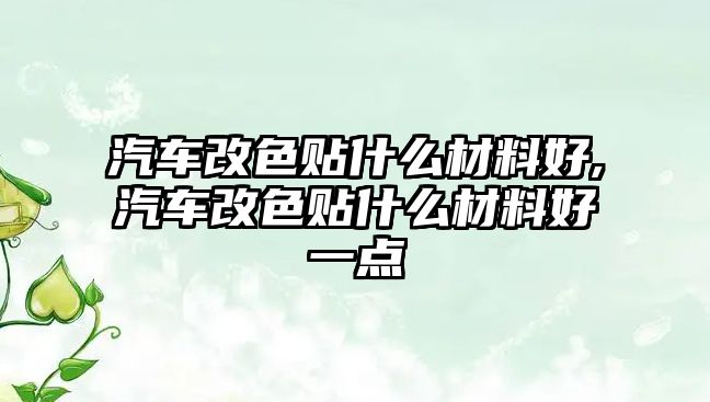 汽車改色貼什么材料好,汽車改色貼什么材料好一點