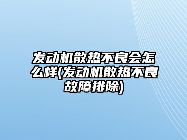 發動機散熱不良會怎么樣(發動機散熱不良故障排除)