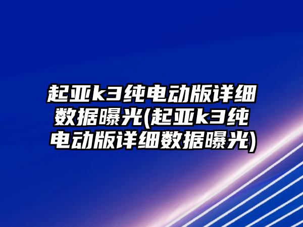 起亞k3純電動版詳細數據曝光(起亞k3純電動版詳細數據曝光)