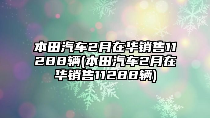 本田汽車2月在華銷售11288輛(本田汽車2月在華銷售11288輛)