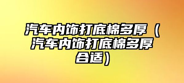 汽車內飾打底棉多厚（汽車內飾打底棉多厚合適）