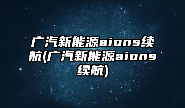 廣汽新能源aions續航(廣汽新能源aions續航)