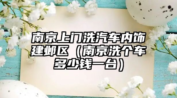 南京上門洗汽車內飾建鄴區（南京洗個車多少錢一臺）