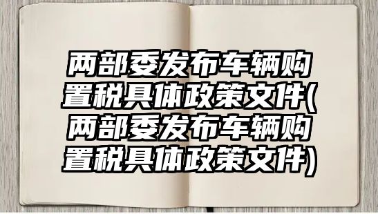 兩部委發(fā)布車輛購(gòu)置稅具體政策文件(兩部委發(fā)布車輛購(gòu)置稅具體政策文件)