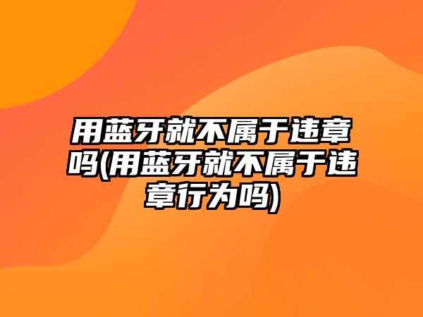 用藍(lán)牙就不屬于違章嗎(用藍(lán)牙就不屬于違章行為嗎)