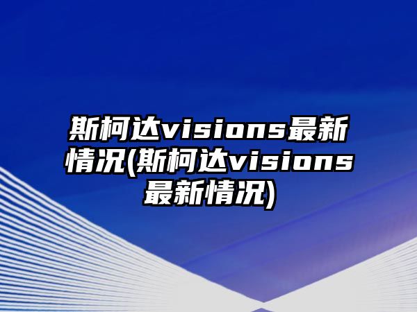 斯柯達visions最新情況(斯柯達visions最新情況)