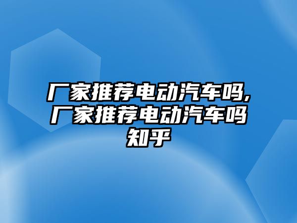 廠家推薦電動汽車嗎,廠家推薦電動汽車嗎知乎