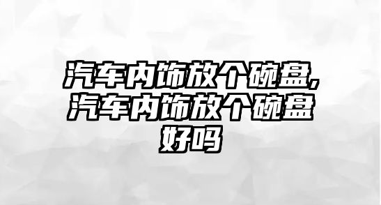 汽車內飾放個碗盤,汽車內飾放個碗盤好嗎