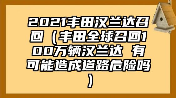 2021豐田漢蘭達召回（豐田全球召回100萬輛漢蘭達 有可能造成道路危險嗎）