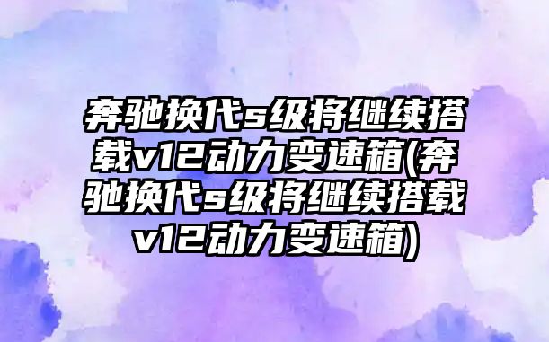 奔馳換代s級將繼續搭載v12動力變速箱(奔馳換代s級將繼續搭載v12動力變速箱)