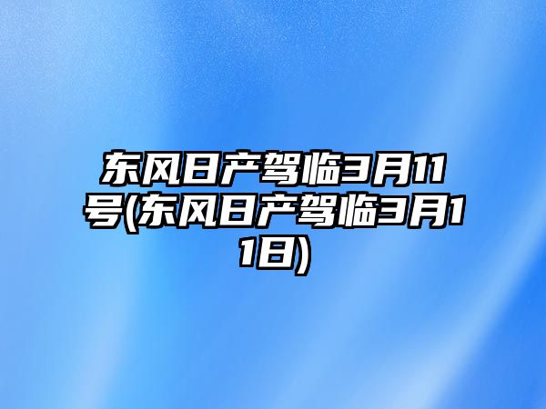 東風(fēng)日產(chǎn)駕臨3月11號(hào)(東風(fēng)日產(chǎn)駕臨3月11日)