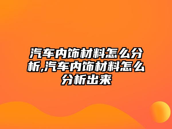 汽車內飾材料怎么分析,汽車內飾材料怎么分析出來