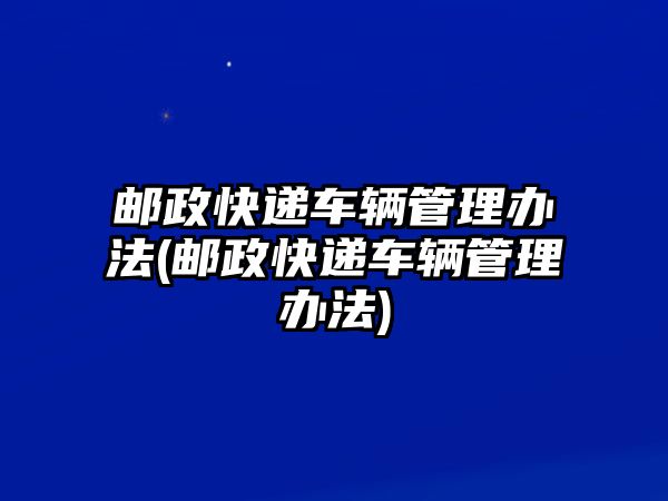 郵政快遞車輛管理辦法(郵政快遞車輛管理辦法)