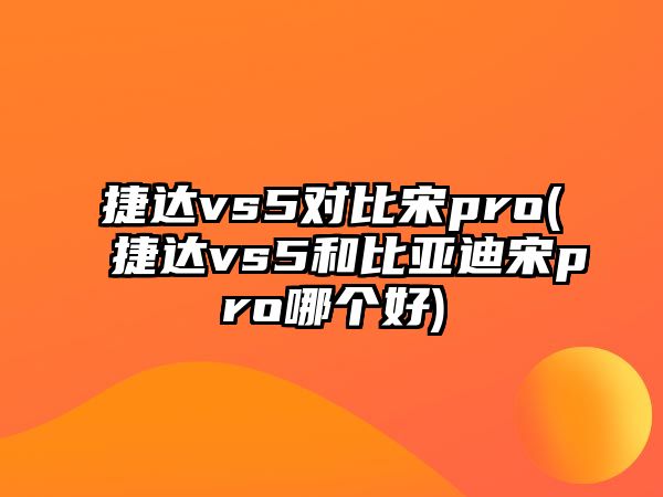 捷達(dá)vs5對比宋pro(捷達(dá)vs5和比亞迪宋pro哪個(gè)好)