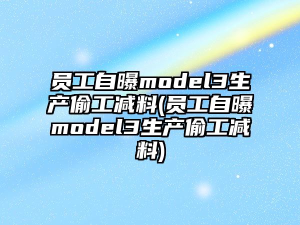 員工自曝model3生產偷工減料(員工自曝model3生產偷工減料)