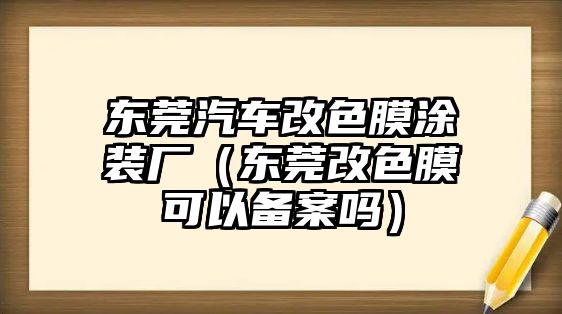 東莞汽車改色膜涂裝廠（東莞改色膜可以備案嗎）